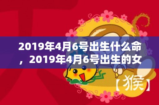 2019年4月6号出生什么命，2019年4月6号出生的女宝宝五行缺土要怎么样起名字