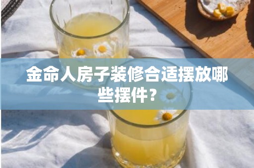 金命人房子装修合适摆放哪些摆件？