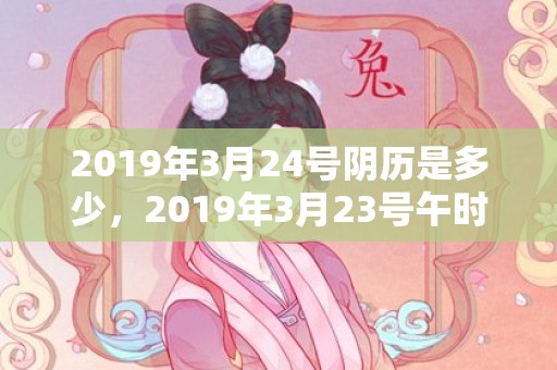 2019年3月24号阴历是多少，2019年3月23号午时出生的女孩如何起名