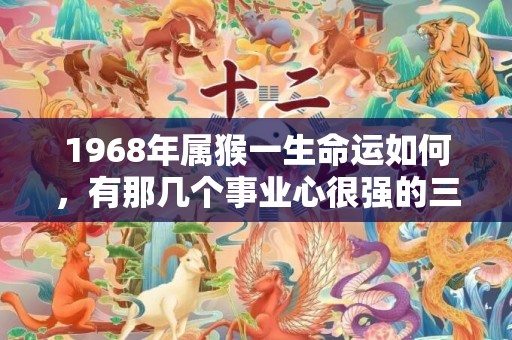 1968年属猴一生命运如何，有那几个事业心很强的三个生肖