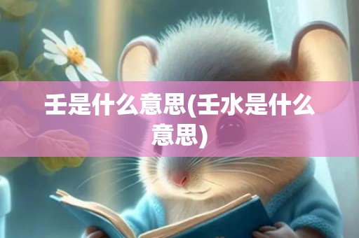 壬是什么意思(壬水是什么意思)