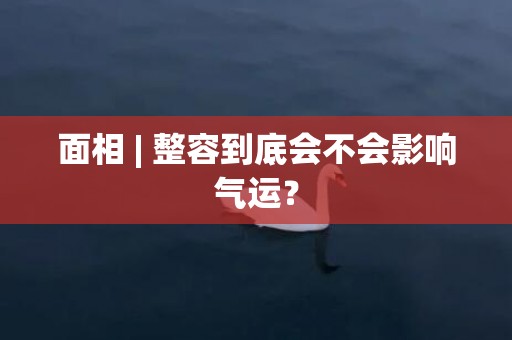 面相 | 整容到底会不会影响气运？