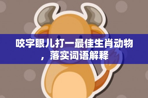 咬字眼儿打一最佳生肖动物，落实词语解释