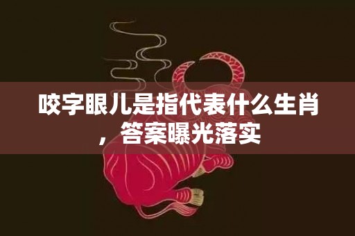 咬字眼儿是指代表什么生肖，答案曝光落实