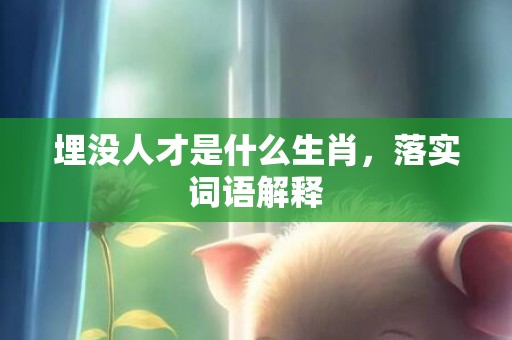 埋没人才是什么生肖，落实词语解释