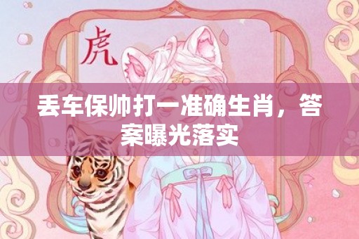 丢车保帅打一准确生肖，答案曝光落实