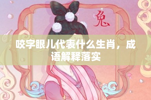 咬字眼儿代表什么生肖，成语解释落实