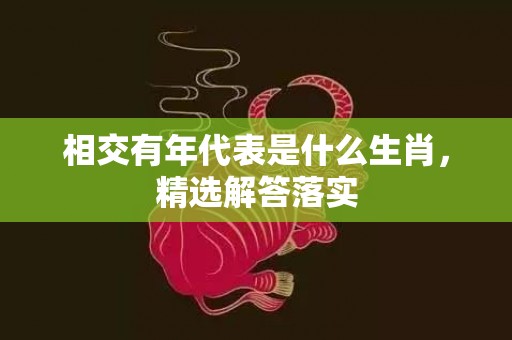 相交有年代表是什么生肖，精选解答落实