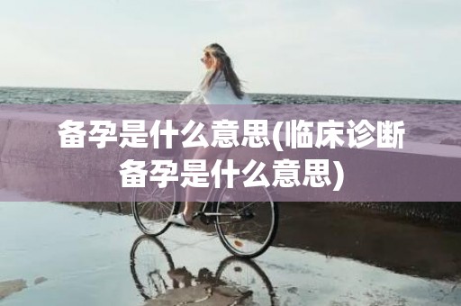 备孕是什么意思(临床诊断备孕是什么意思)