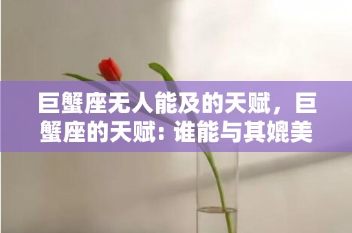 巨蟹座无人能及的天赋，巨蟹座的天赋: 谁能与其媲美？