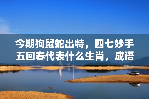今期狗鼠蛇出特，四七妙手五回春代表什么生肖，成语解释落实