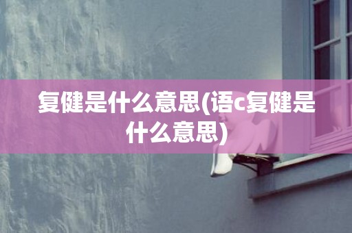 复健是什么意思(语c复健是什么意思)