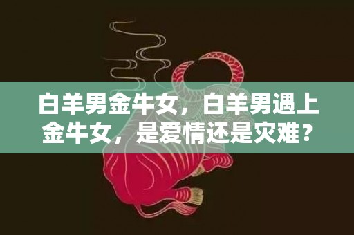 白羊男金牛女，白羊男遇上金牛女，是爱情还是灾难？