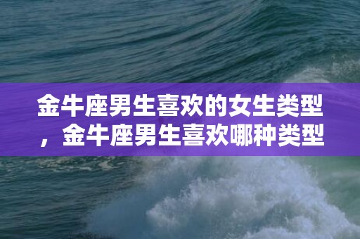 金牛座男生喜欢的女生类型，金牛座男生喜欢哪种类型的女生？