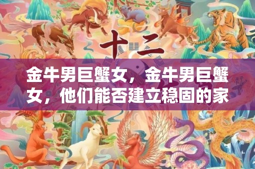 金牛男巨蟹女，金牛男巨蟹女，他们能否建立稳固的家庭关系？
