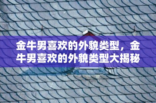 金牛男喜欢的外貌类型，金牛男喜欢的外貌类型大揭秘！
