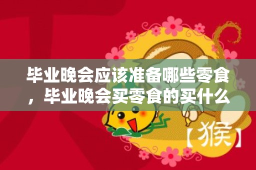 毕业晚会应该准备哪些零食，毕业晚会买零食的买什么好呢用