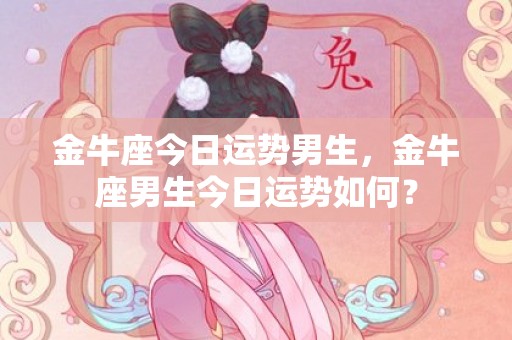 金牛座今日运势男生，金牛座男生今日运势如何？