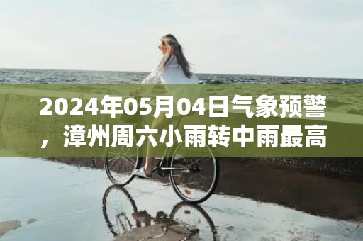 2024年05月04日气象预警，漳州周六小雨转中雨最高气温26度