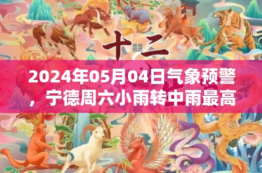2024年05月04日气象预警，宁德周六小雨转中雨最高气温23℃