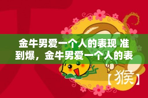 金牛男爱一个人的表现 准到爆，金牛男爱一个人的表现，准到爆！