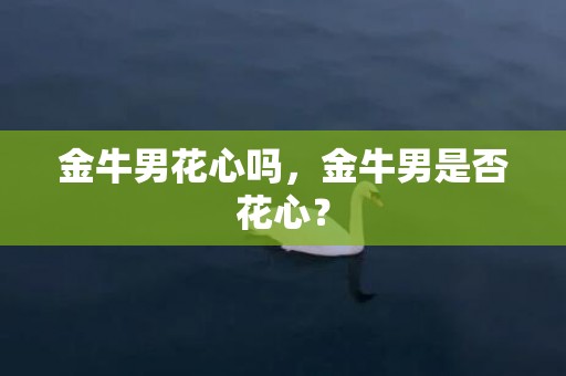 金牛男花心吗，金牛男是否花心？
