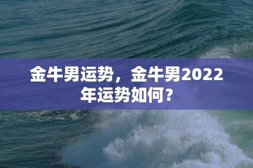 金牛男运势，金牛男2022年运势如何？