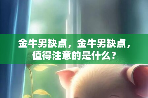 金牛男缺点，金牛男缺点，值得注意的是什么？