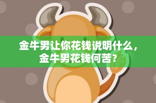 金牛男让你花钱说明什么，金牛男花钱何苦？