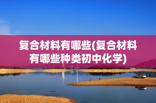复合材料有哪些(复合材料有哪些种类初中化学)