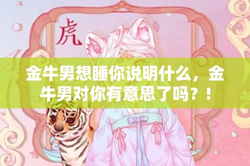 金牛男想睡你说明什么，金牛男对你有意思了吗？!