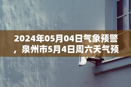 2024年05月04日气象预警，泉州市5月4日周六天气预报 大部阴转中雨
