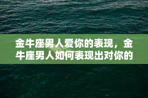 金牛座男人爱你的表现，金牛座男人如何表现出对你的爱意?