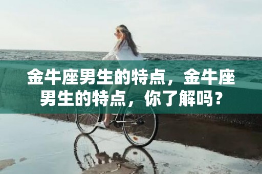 金牛座男生的特点，金牛座男生的特点，你了解吗？