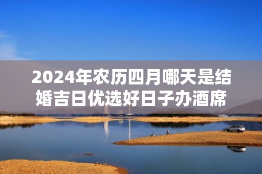 2024年农历四月哪天是结婚吉日优选好日子办酒席