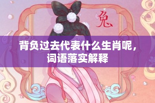 背负过去代表什么生肖呢，词语落实解释