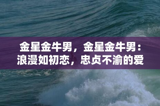 金星金牛男，金星金牛男：浪漫如初恋，忠贞不渝的爱情王者？