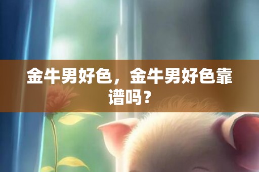 金牛男好色，金牛男好色靠谱吗？
