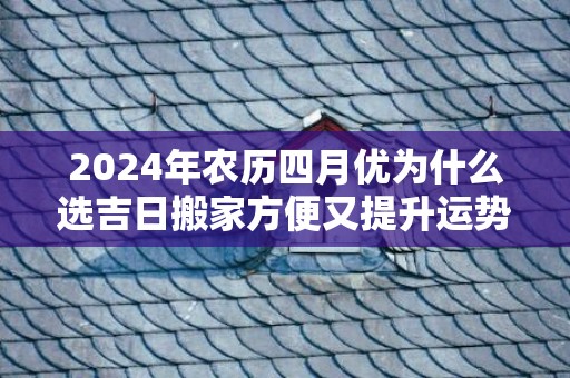 2024年农历四月优为什么选吉日搬家方便又提升运势