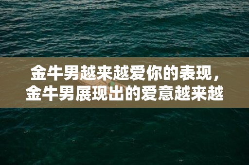 金牛男越来越爱你的表现，金牛男展现出的爱意越来越深，你能感受到吗？