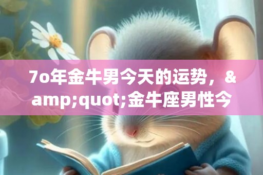 7o年金牛男今天的运势，&quot;金牛座男性今天的运势如何？&quot;