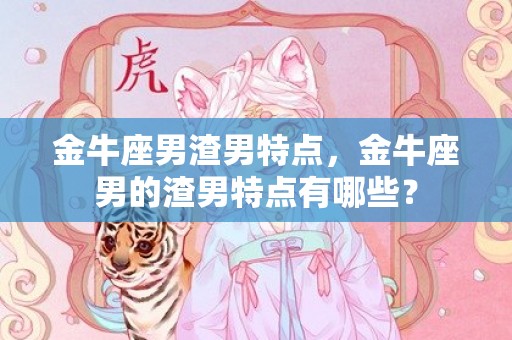 金牛座男渣男特点，金牛座男的渣男特点有哪些？