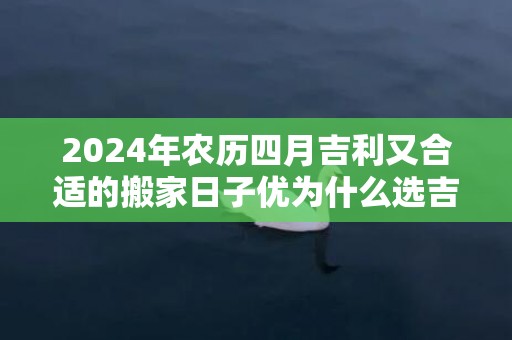 2024年农历四月吉利又合适的搬家日子优为什么选吉日乔迁