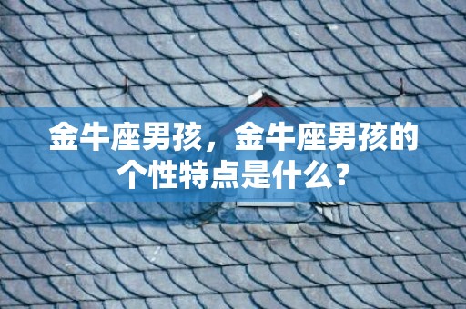 金牛座男孩，金牛座男孩的个性特点是什么？