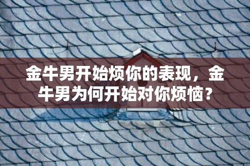 金牛男开始烦你的表现，金牛男为何开始对你烦恼？