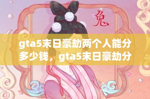 gta5末日豪劫两个人能分多少钱，gta5末日豪劫分红多少