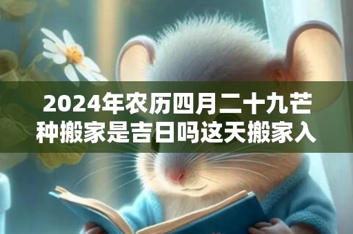 2024年农历四月二十九芒种搬家是吉日吗这天搬家入伙是不是吉日