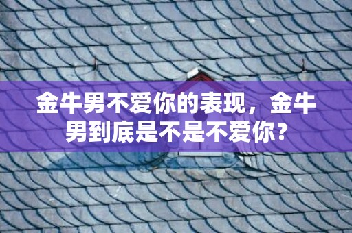 金牛男不爱你的表现，金牛男到底是不是不爱你？