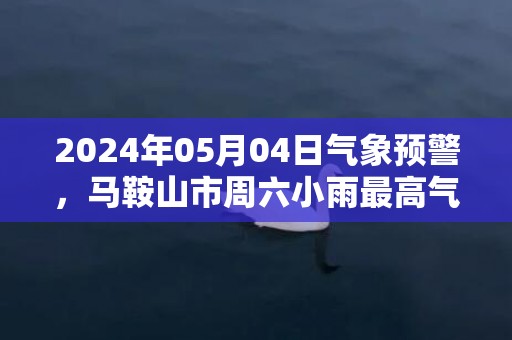 2024年05月04日气象预警，马鞍山市周六小雨最高气温20℃