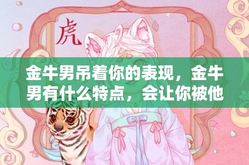 金牛男吊着你的表现，金牛男有什么特点，会让你被他吸引？
